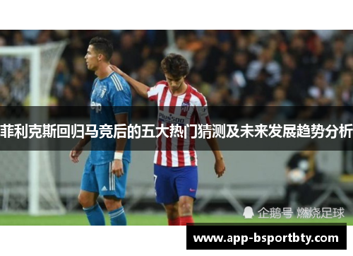 菲利克斯回归马竞后的五大热门猜测及未来发展趋势分析 菲利克斯回归马竞后的五大热门猜测及未来发展趋势分析