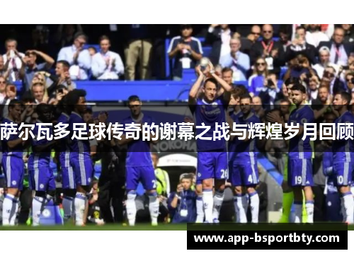 萨尔瓦多足球传奇的谢幕之战与辉煌岁月回顾