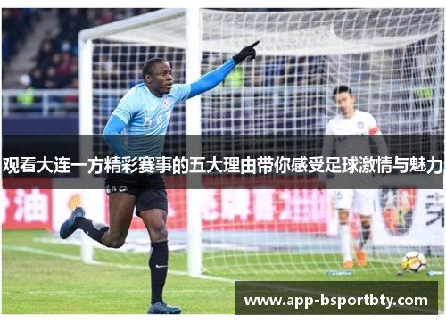 观看大连一方精彩赛事的五大理由带你感受足球激情与魅力 观看大连一方精彩赛事的五大理由带你感受足球激情与魅力