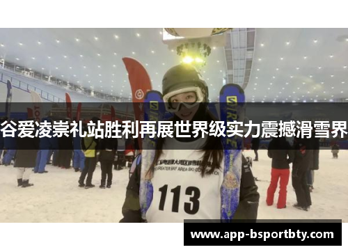 谷爱凌崇礼站胜利再展世界级实力震撼滑雪界 谷爱凌崇礼站胜利再展世界级实力震撼滑雪界