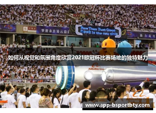 如何从视觉和氛围角度欣赏2021欧冠杯比赛场地的独特魅力 如何从视觉和氛围角度欣赏2021欧冠杯比赛场地的独特魅力
