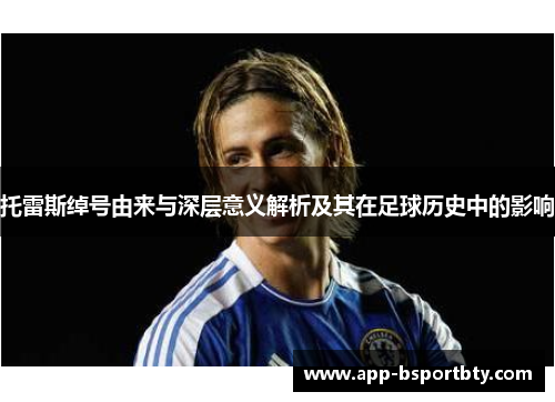 托雷斯绰号由来与深层意义解析及其在足球历史中的影响