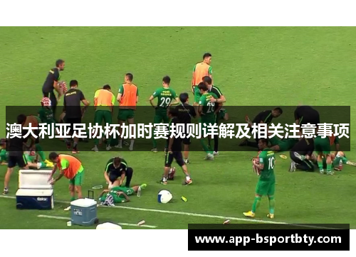 澳大利亚足协杯加时赛规则详解及相关注意事项