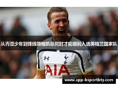 从青涩少年到锋线领袖凯恩何时才能顺利入选英格兰国家队 从青涩少年到锋线领袖凯恩何时才能顺利入选英格兰国家队