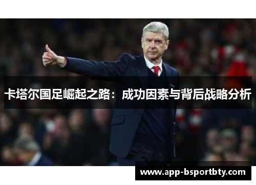 卡塔尔国足崛起之路:成功因素与背后战略分析 卡塔尔国足崛起之路:成功因素与背后战略分析