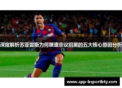深度解析苏亚雷斯为何屡遭非议招黑的五大核心原因分析 深度解析苏亚雷斯为何屡遭非议招黑的五大核心原因分析