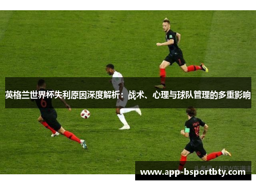 英格兰世界杯失利原因深度解析:战术、心理与球队管理的多重影响 英格兰世界杯失利原因深度解析:战术、心理与球队管理的多重影响