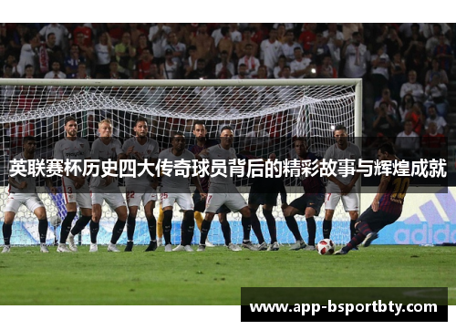英联赛杯历史四大传奇球员背后的精彩故事与辉煌成就