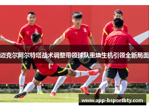 迈克尔阿尔特塔战术调整带领球队重焕生机引领全新局面 迈克尔阿尔特塔战术调整带领球队重焕生机引领全新局面