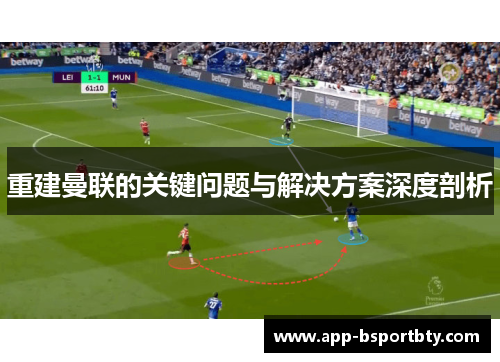 重建曼联的关键问题与解决方案深度剖析 重建曼联的关键问题与解决方案深度剖析