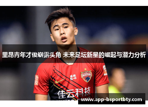 里昂青年才俊崭露头角 未来足坛新星的崛起与潜力分析 里昂青年才俊崭露头角 未来足坛新星的崛起与潜力分析