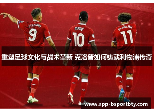 重塑足球文化与战术革新 克洛普如何铸就利物浦传奇 重塑足球文化与战术革新 克洛普如何铸就利物浦传奇