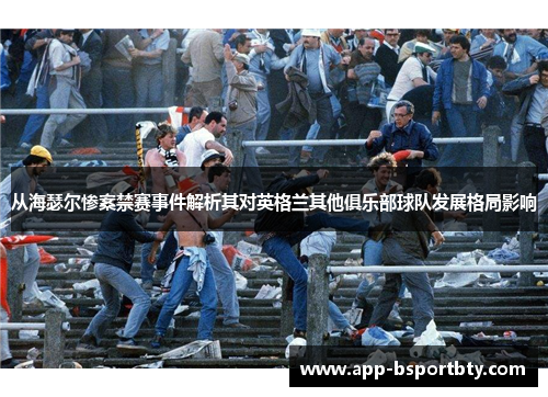 从海瑟尔惨案禁赛事件解析其对英格兰其他俱乐部球队发展格局影响 从海瑟尔惨案禁赛事件解析其对英格兰其他俱乐部球队发展格局影响