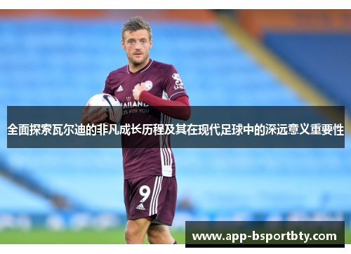 全面探索瓦尔迪的非凡成长历程及其在现代足球中的深远意义重要性