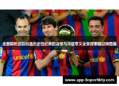 全面解析武磊创造历史性纪录的背景与深层意义全景探索路径指南篇