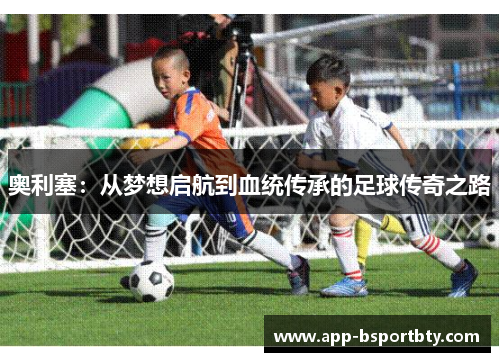 奥利塞：从梦想启航到血统传承的足球传奇之路