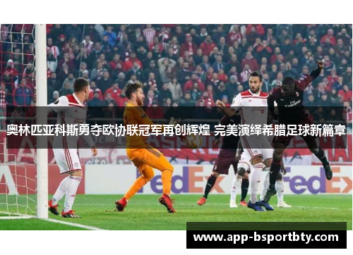 奥林匹亚科斯勇夺欧协联冠军再创辉煌 完美演绎希腊足球新篇章 奥林匹亚科斯勇夺欧协联冠军再创辉煌 完美演绎希腊足球新篇章