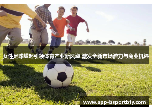 女性足球崛起引领体育产业新风潮 激发全新市场潜力与商业机遇