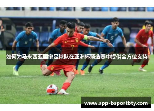 如何为马来西亚国家足球队在亚洲杯预选赛中提供全方位支持