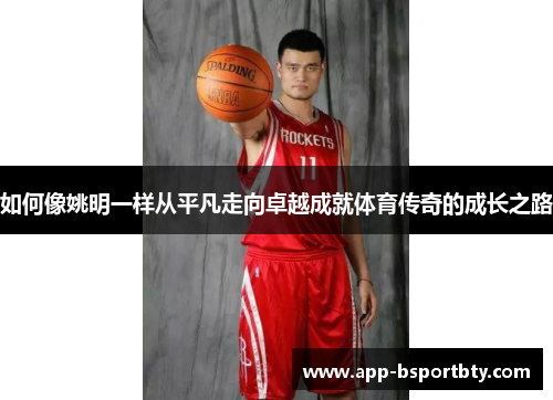 如何像姚明一样从平凡走向卓越成就体育传奇的成长之路 如何像姚明一样从平凡走向卓越成就体育传奇的成长之路