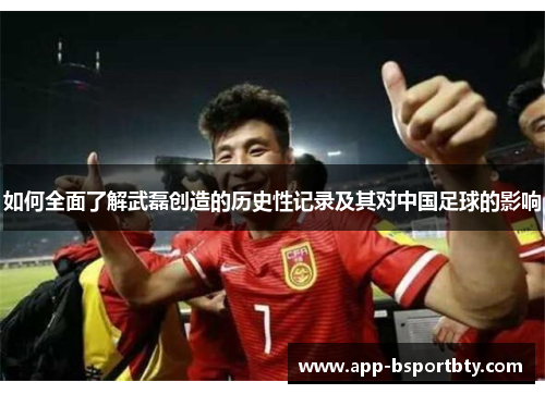 如何全面了解武磊创造的历史性记录及其对中国足球的影响 如何全面了解武磊创造的历史性记录及其对中国足球的影响