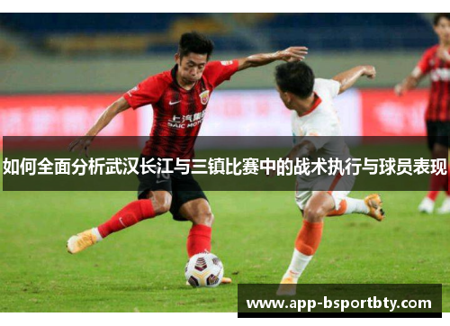 如何全面分析武汉长江与三镇比赛中的战术执行与球员表现 如何全面分析武汉长江与三镇比赛中的战术执行与球员表现
