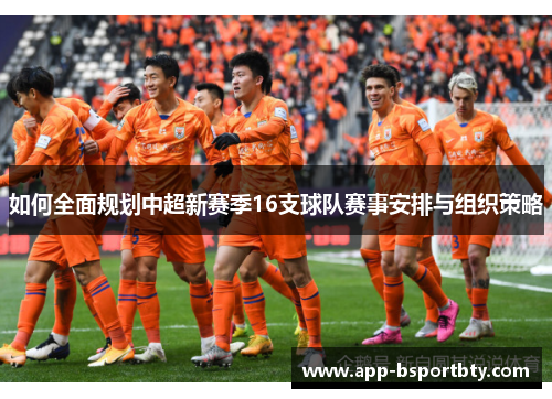 如何全面规划中超新赛季16支球队赛事安排与组织策略