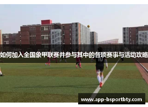 如何加入全国象甲联赛并参与其中的各项赛事与活动攻略