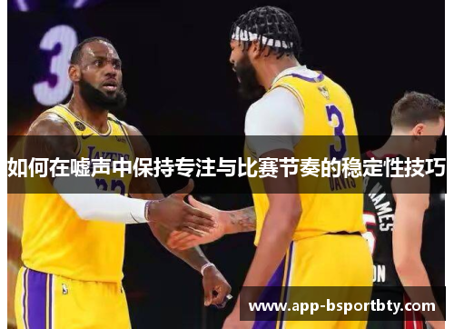 如何在嘘声中保持专注与比赛节奏的稳定性技巧