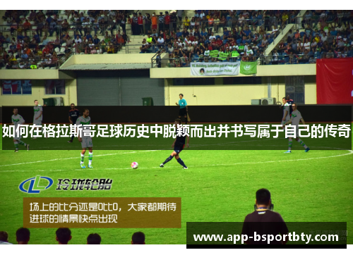 如何在格拉斯哥足球历史中脱颖而出并书写属于自己的传奇