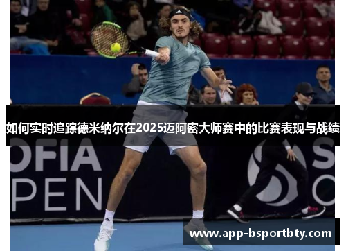 如何实时追踪德米纳尔在2025迈阿密大师赛中的比赛表现与战绩