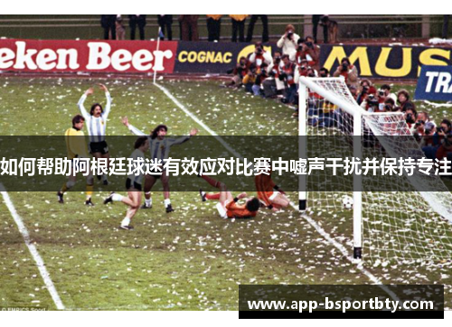 如何帮助阿根廷球迷有效应对比赛中嘘声干扰并保持专注