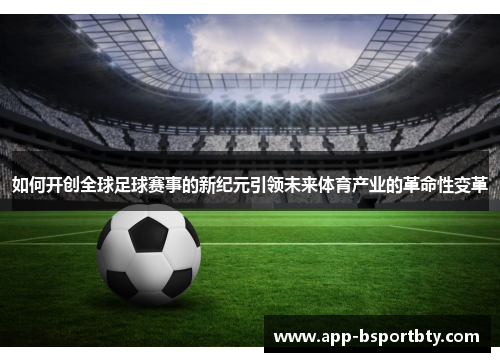 如何开创全球足球赛事的新纪元引领未来体育产业的革命性变革
