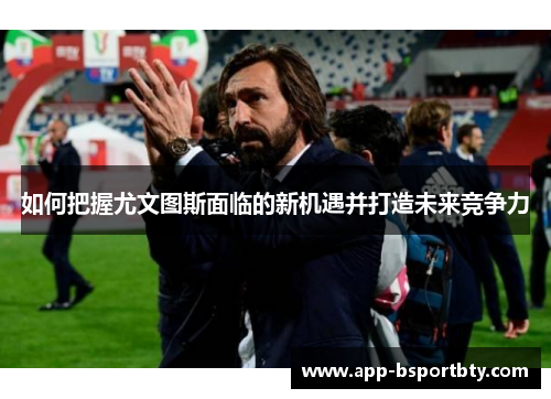 如何把握尤文图斯面临的新机遇并打造未来竞争力