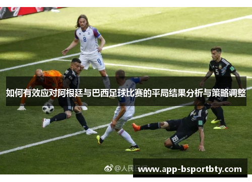 如何有效应对阿根廷与巴西足球比赛的平局结果分析与策略调整