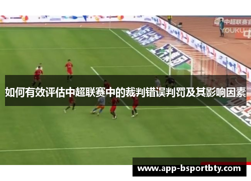 如何有效评估中超联赛中的裁判错误判罚及其影响因素 如何有效评估中超联赛中的裁判错误判罚及其影响因素