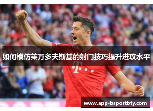 如何模仿莱万多夫斯基的射门技巧提升进攻水平 如何模仿莱万多夫斯基的射门技巧提升进攻水平