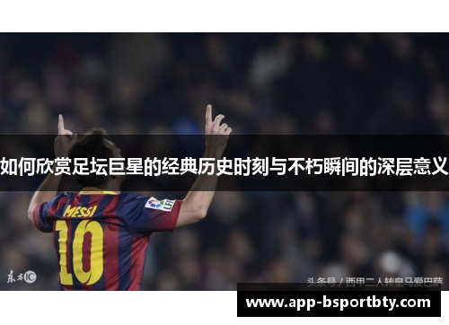 如何欣赏足坛巨星的经典历史时刻与不朽瞬间的深层意义