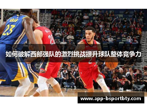 如何破解西部强队的激烈挑战提升球队整体竞争力