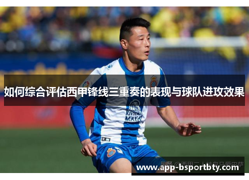 如何综合评估西甲锋线三重奏的表现与球队进攻效果