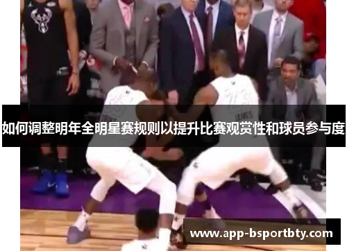 如何调整明年全明星赛规则以提升比赛观赏性和球员参与度