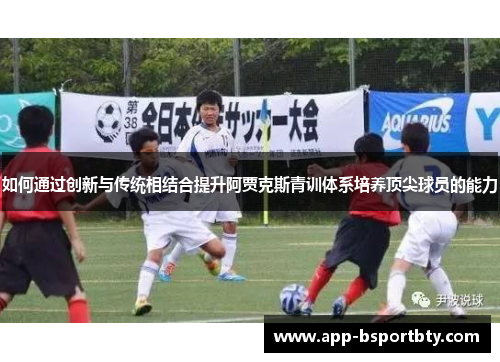 如何通过创新与传统相结合提升阿贾克斯青训体系培养顶尖球员的能力 如何通过创新与传统相结合提升阿贾克斯青训体系培养顶尖球员的能力