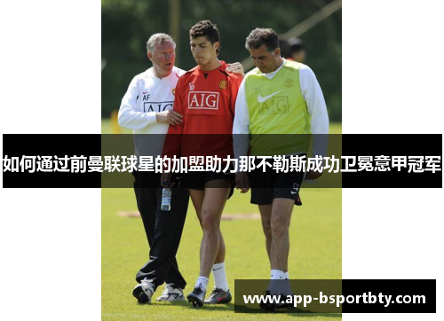 如何通过前曼联球星的加盟助力那不勒斯成功卫冕意甲冠军 如何通过前曼联球星的加盟助力那不勒斯成功卫冕意甲冠军