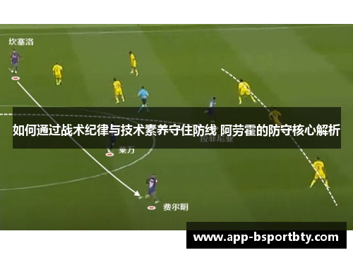 如何通过战术纪律与技术素养守住防线 阿劳霍的防守核心解析 如何通过战术纪律与技术素养守住防线 阿劳霍的防守核心解析