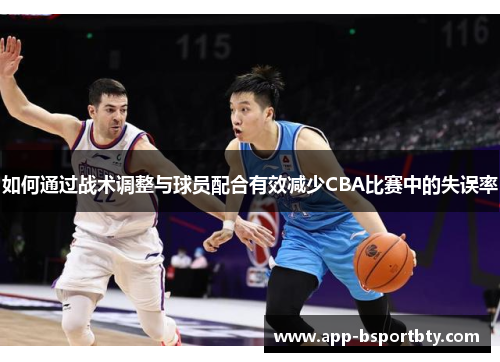 如何通过战术调整与球员配合有效减少CBA比赛中的失误率 如何通过战术调整与球员配合有效减少CBA比赛中的失误率