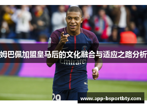 姆巴佩加盟皇马后的文化融合与适应之路分析