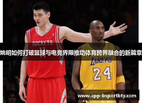 姚明如何打破篮球与电竞界限推动体育跨界融合的新篇章