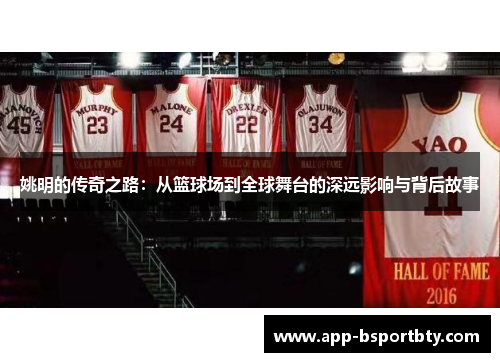 姚明的传奇之路：从篮球场到全球舞台的深远影响与背后故事
