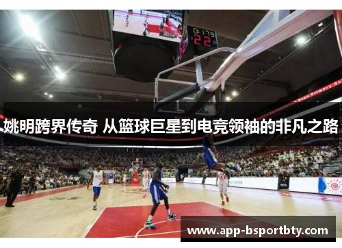 姚明跨界传奇 从篮球巨星到电竞领袖的非凡之路
