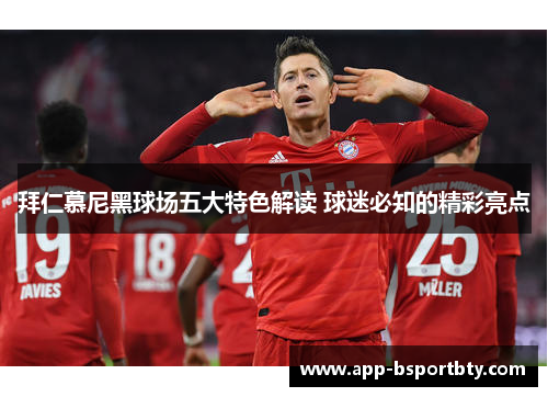 拜仁慕尼黑球场五大特色解读 球迷必知的精彩亮点